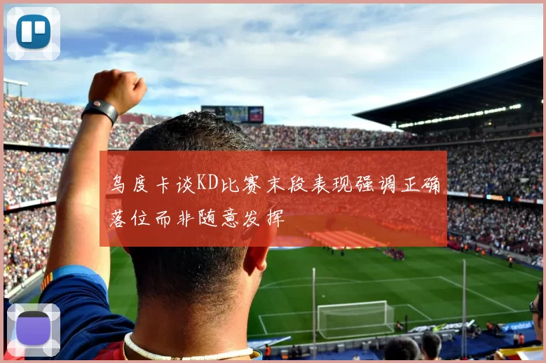 乌度卡谈KD比赛末段表现强调正确落位而非随意发挥