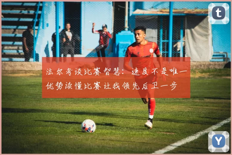法尔考谈比赛智慧：速度不是唯一优势读懂比赛让我领先后卫一步