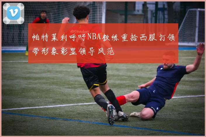 帕特莱利呼吁NBA教练重拾西服打领带形象彰显领导风范