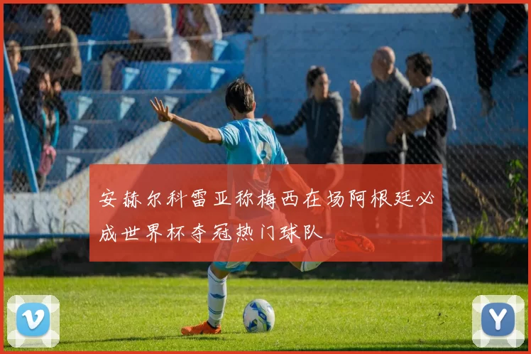 安赫尔科雷亚称梅西在场阿根廷必成世界杯夺冠热门球队
