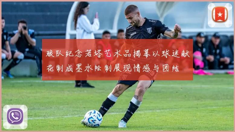 狼队纪念若塔艺术品揭幕以球迷献花制成墨水绘制展现情感与团结
