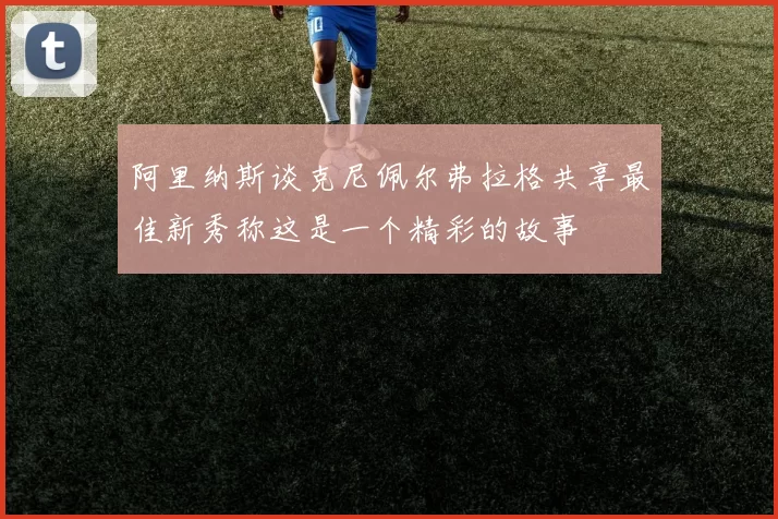阿里纳斯谈克尼佩尔弗拉格共享最佳新秀称这是一个精彩的故事
