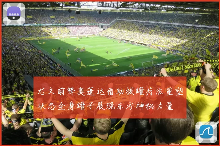 尤文前锋奥蓬达借助拔罐疗法重塑状态全身罐子展现东方神秘力量