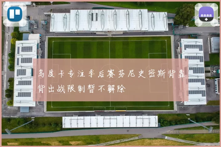 乌度卡专注季后赛芬尼史密斯背靠背出战限制暂不解除