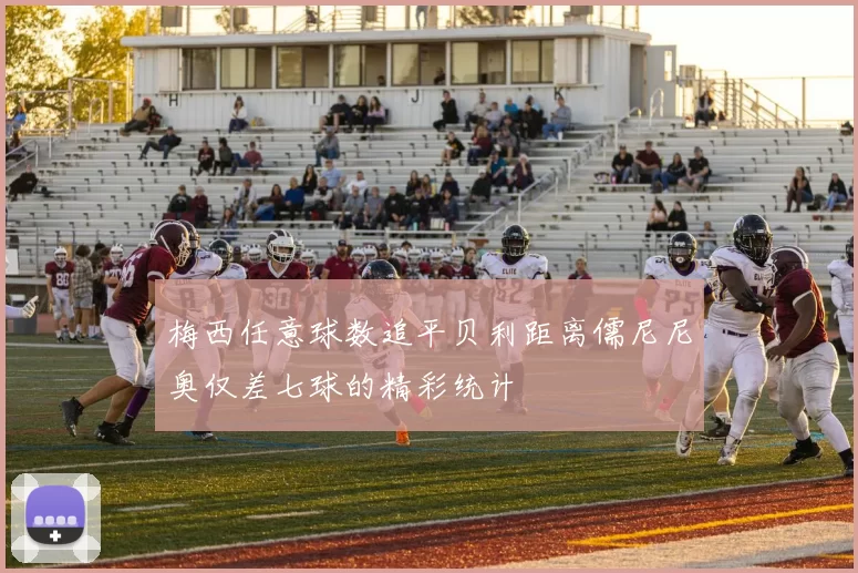 梅西任意球数追平贝利距离儒尼尼奥仅差七球的精彩统计