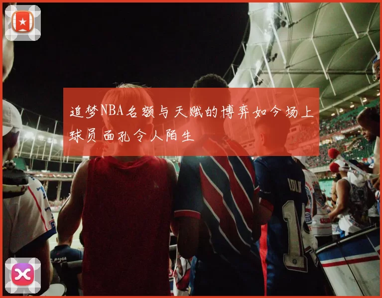 追梦NBA名额与天赋的博弈如今场上球员面孔令人陌生