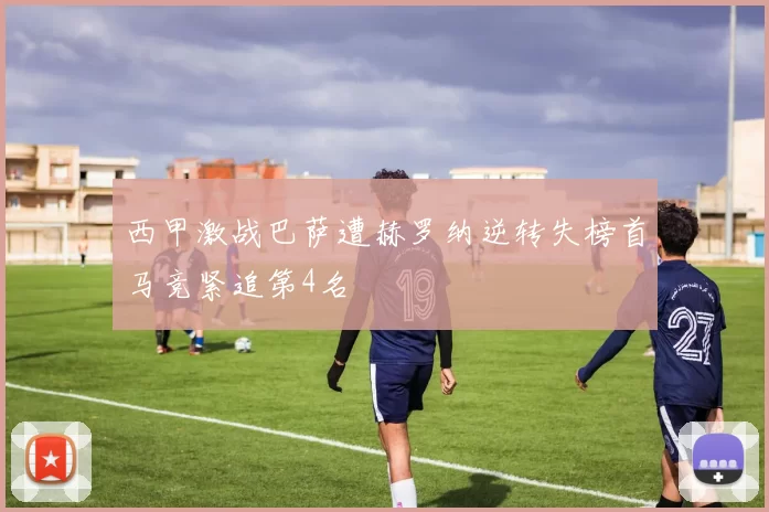 西甲激战巴萨遭赫罗纳逆转失榜首马竞紧追第4名