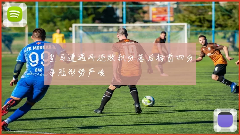 皇马遭遇两连败积分落后榜首四分争冠形势严峻