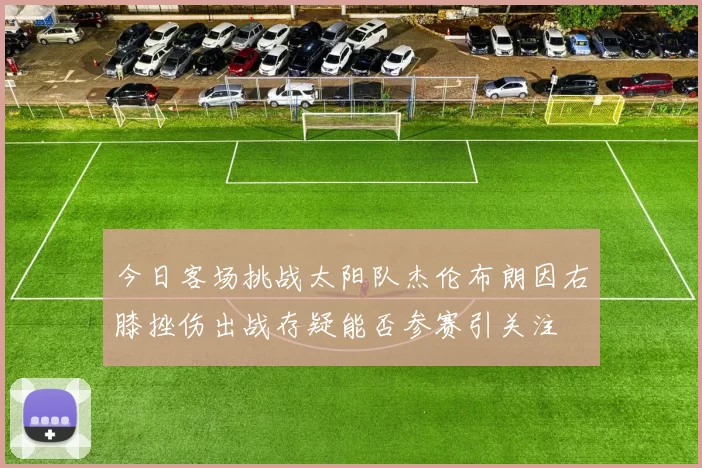 今日客场挑战太阳队杰伦布朗因右膝挫伤出战存疑能否参赛引关注