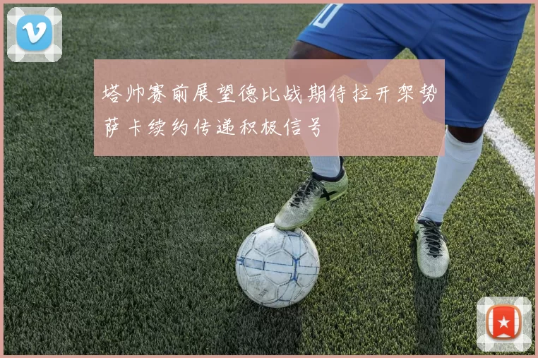 塔帅赛前展望德比战期待拉开架势萨卡续约传递积极信号