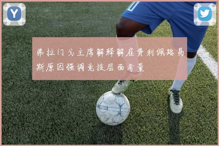 弗拉门戈主席解释解雇费利佩路易斯原因强调竞技层面考量