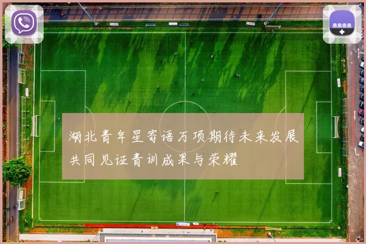 湖北青年星寄语万项期待未来发展共同见证青训成果与荣耀