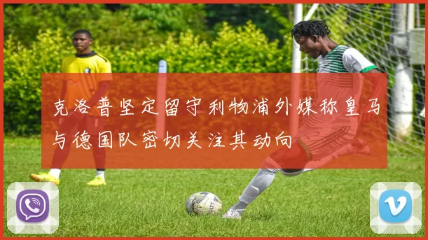 克洛普坚定留守利物浦外媒称皇马与德国队密切关注其动向