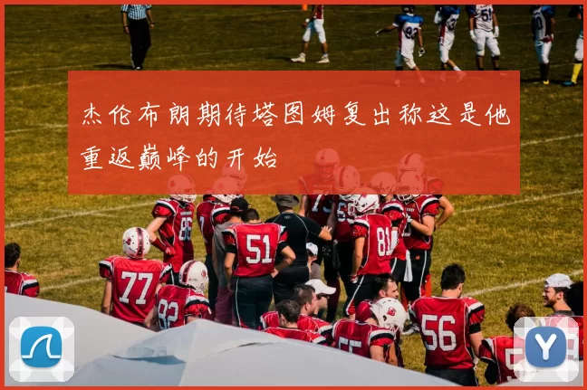 杰伦布朗期待塔图姆复出称这是他重返巅峰的开始