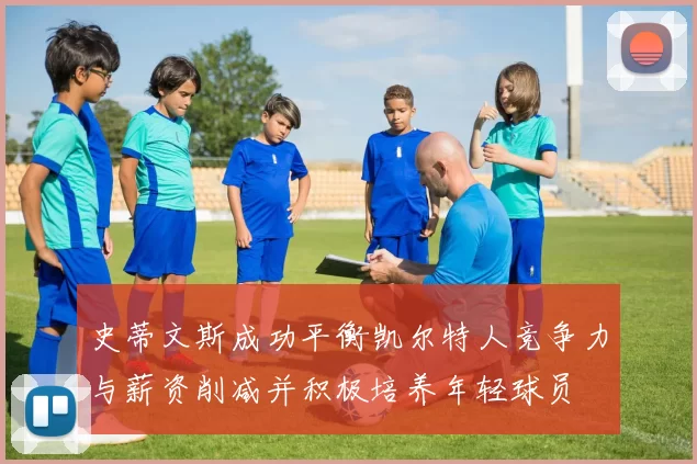 史蒂文斯成功平衡凯尔特人竞争力与薪资削减并积极培养年轻球员