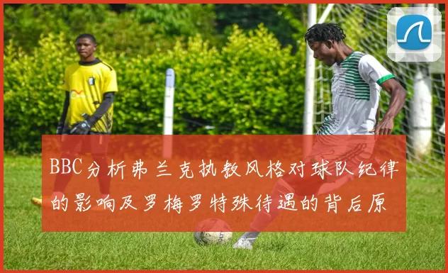 BBC分析弗兰克执教风格对球队纪律的影响及罗梅罗特殊待遇的背后原因