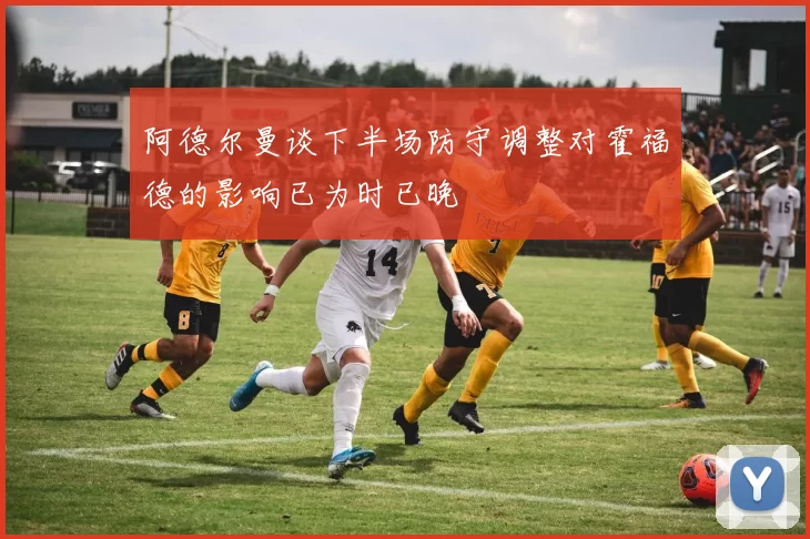 阿德尔曼谈下半场防守调整对霍福德的影响已为时已晚