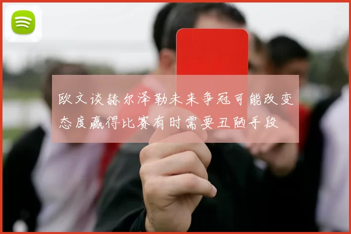 欧文谈赫尔泽勒未来争冠可能改变态度赢得比赛有时需要丑陋手段