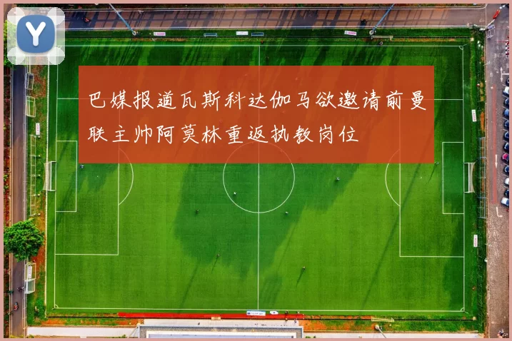 巴媒报道瓦斯科达伽马欲邀请前曼联主帅阿莫林重返执教岗位
