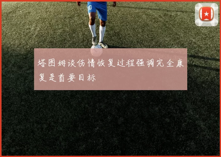 塔图姆谈伤情恢复过程强调完全康复是首要目标